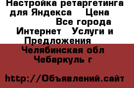 Настройка ретаргетинга (для Яндекса) › Цена ­ 5000-10000 - Все города Интернет » Услуги и Предложения   . Челябинская обл.,Чебаркуль г.